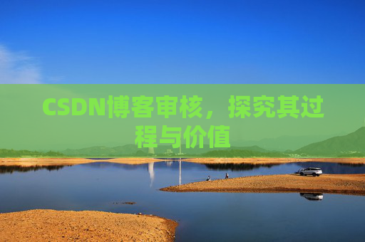CSDN博客审核,探究其过程与价值 CSDN博客审核,探究其过程与价值